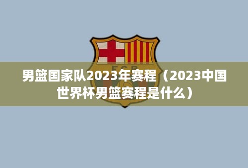 男篮国家队2023年赛程（2023中国世界杯男篮赛程是什么）