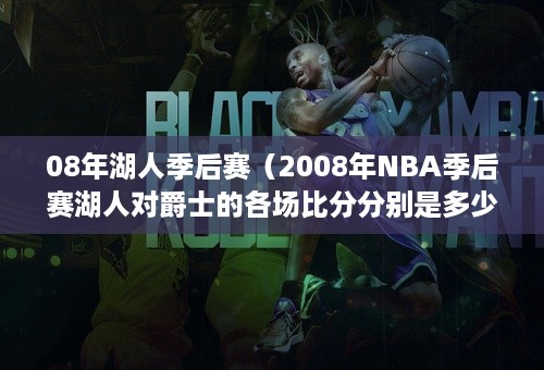 08年湖人季后赛（2008年NBA季后赛湖人对爵士的各场比分分别是多少）