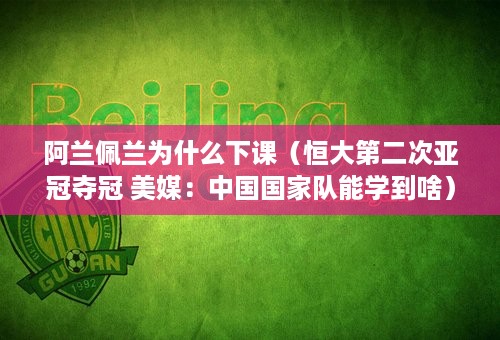 阿兰佩兰为什么下课（恒大第二次亚冠夺冠 美媒：中国国家队能学到啥）