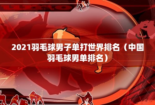 2021羽毛球男子单打世界排名（中国羽毛球男单排名）