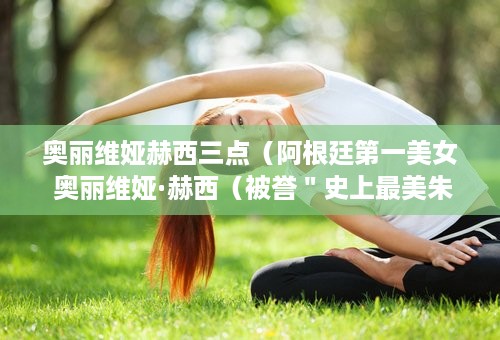 奥丽维娅赫西三点（阿根廷第一美女 奥丽维娅·赫西（被誉＂史上最美朱丽叶＂））