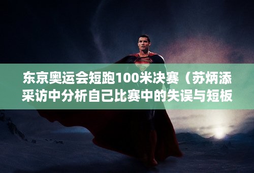 东京奥运会短跑100米决赛（苏炳添采访中分析自己比赛中的失误与短板）