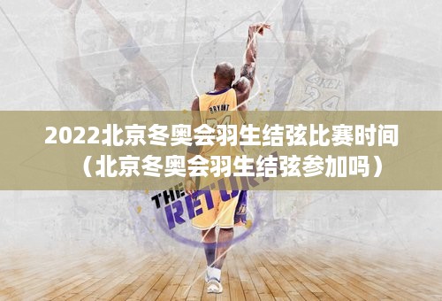 2022北京冬奥会羽生结弦比赛时间（北京冬奥会羽生结弦参加吗）