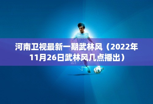 河南卫视最新一期武林风（2022年11月26日武林风几点播出）