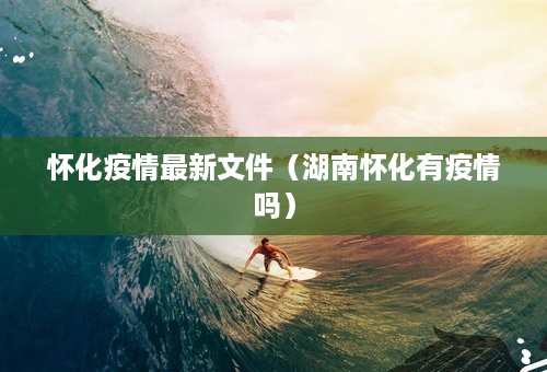 怀化疫情最新文件（湖南怀化有疫情吗）