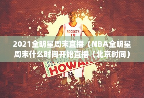 2021全明星周末直播（NBA全明星周末什么时间开始直播（北京时间））