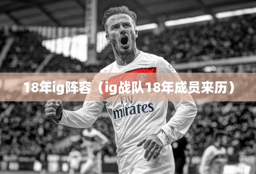 18年ig阵容（ig战队18年成员来历）