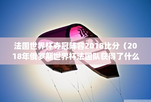 法国世界杯夺冠阵容2018比分（2018年俄罗斯世界杯法国队获得了什么冠军）