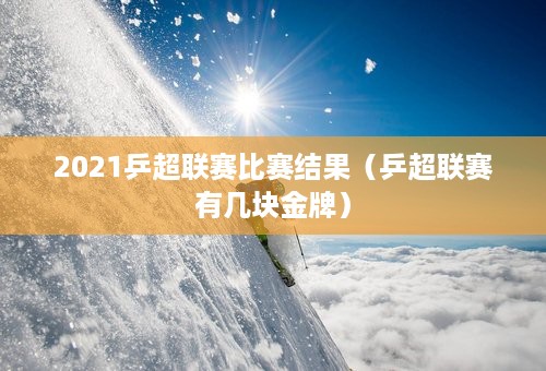 2021乒超联赛比赛结果（乒超联赛有几块金牌）