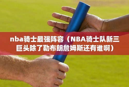 nba骑士最强阵容（NBA骑士队新三巨头除了勒布朗詹姆斯还有谁啊）