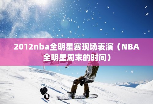 2012nba全明星赛现场表演（NBA全明星周末的时间）