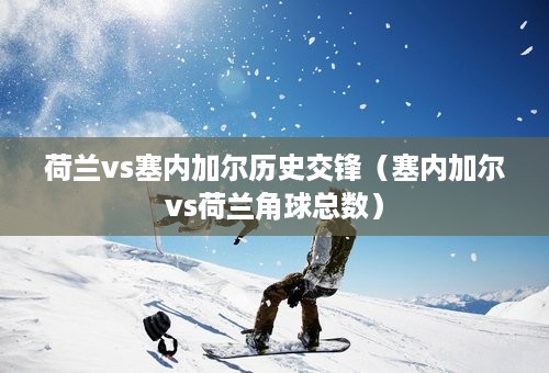 荷兰vs塞内加尔历史交锋（塞内加尔vs荷兰角球总数）