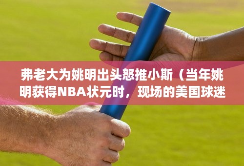 弗老大为姚明出头怒推小斯（当年姚明获得NBA状元时，现场的美国球迷有何反应掌声还是嘘声）