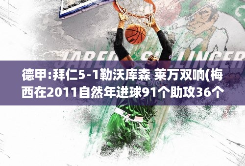 德甲:拜仁5-1勒沃库森 莱万双响(梅西在2011自然年进球91个助攻36个)