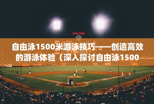 自由泳1500米游泳技巧——创造高效的游泳体验（深入探讨自由泳1500米游泳的技巧及训练方法）