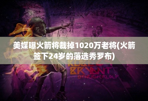 美媒曝火箭将裁掉1020万老将(火箭签下24岁的落选秀罗布)