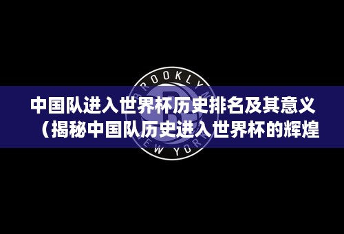 中国队进入世界杯历史排名及其意义（揭秘中国队历史进入世界杯的辉煌之路）