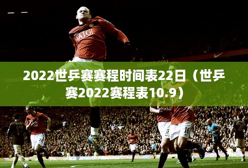 2022世乒赛赛程时间表22日（世乒赛2022赛程表10.9）