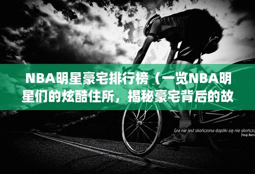 NBA明星豪宅排行榜（一览NBA明星们的炫酷住所，揭秘豪宅背后的故事和奢侈品收藏）