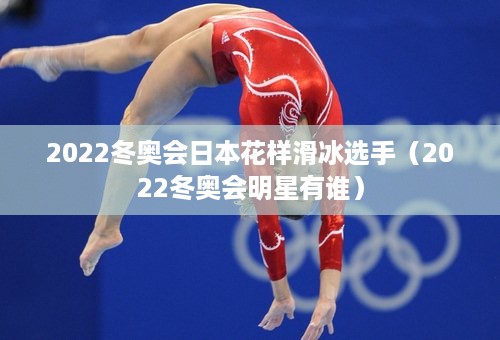 2022冬奥会日本花样滑冰选手（2022冬奥会明星有谁）