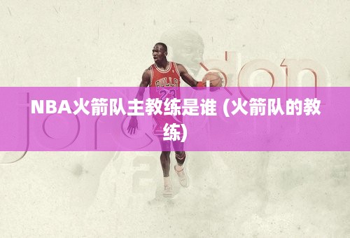 NBA火箭队主教练是谁 (火箭队的教练)