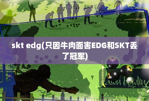 skt edg(只因牛肉面害EDG和SKT丢了冠军)