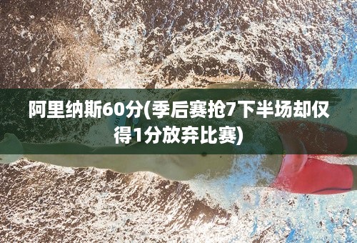 阿里纳斯60分(季后赛抢7下半场却仅得1分放弃比赛)