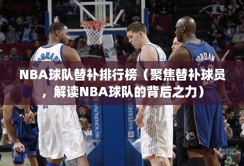 NBA球队替补排行榜（聚焦替补球员，解读NBA球队的背后之力）