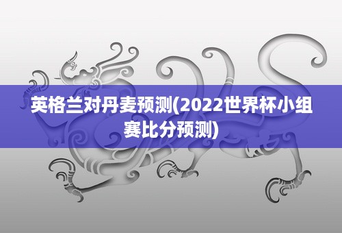 英格兰对丹麦预测(2022世界杯小组赛比分预测)