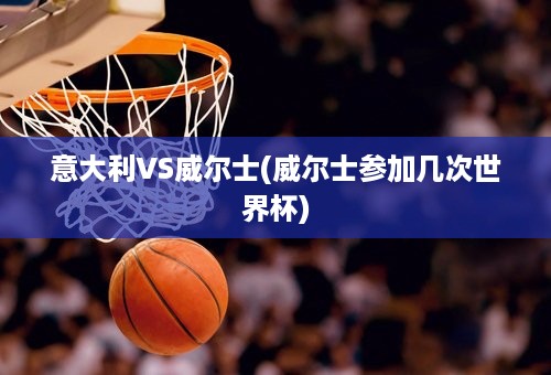 意大利VS威尔士(威尔士参加几次世界杯)