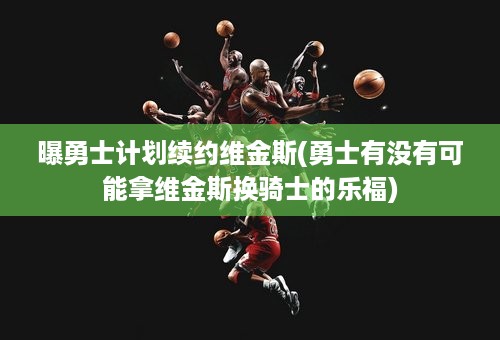 曝勇士计划续约维金斯(勇士有没有可能拿维金斯换骑士的乐福)