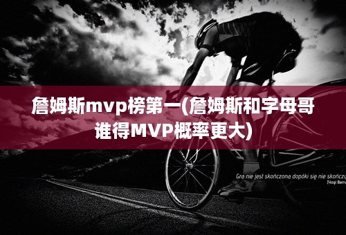 詹姆斯mvp榜第一(詹姆斯和字母哥谁得MVP概率更大)