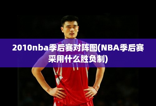 2010nba季后赛对阵图(NBA季后赛采用什么胜负制)