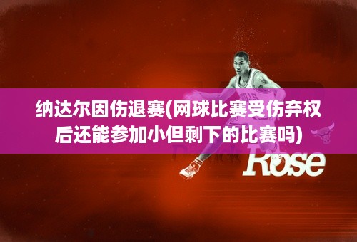 纳达尔因伤退赛(网球比赛受伤弃权后还能参加小但剩下的比赛吗)