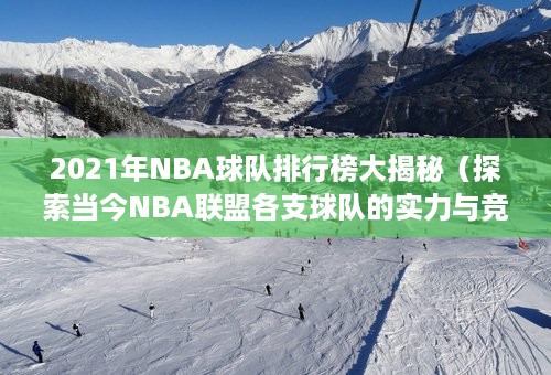 2021年NBA球队排行榜大揭秘（探索当今NBA联盟各支球队的实力与竞争力）