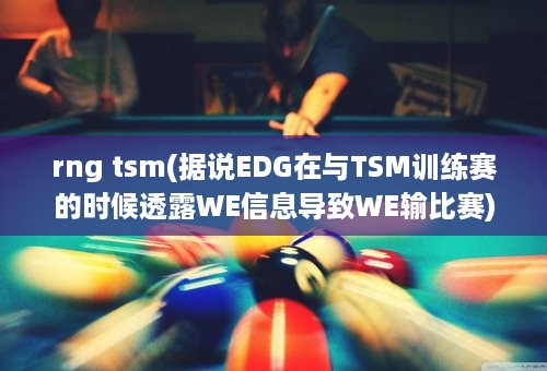 rng tsm(据说EDG在与TSM训练赛的时候透露WE信息导致WE输比赛)