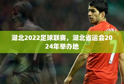 湖北2022足球联赛，湖北省运会2024年举办地