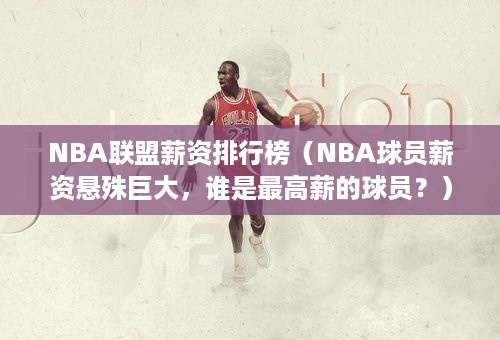 NBA联盟薪资排行榜（NBA球员薪资悬殊巨大，谁是最高薪的球员？）