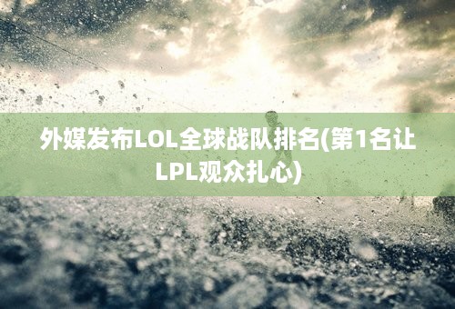 外媒发布LOL全球战队排名(第1名让LPL观众扎心)