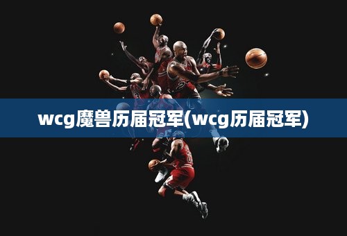 wcg魔兽历届冠军(wcg历届冠军)