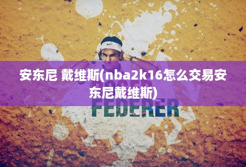 安东尼 戴维斯(nba2k16怎么交易安东尼戴维斯)