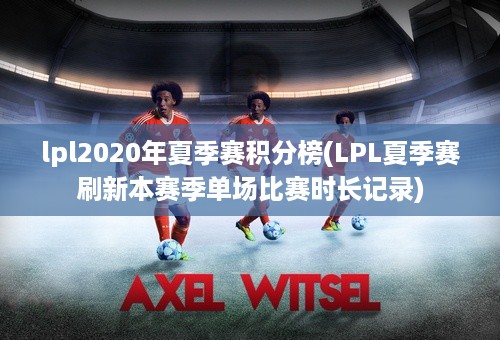 lpl2020年夏季赛积分榜(LPL夏季赛刷新本赛季单场比赛时长记录)