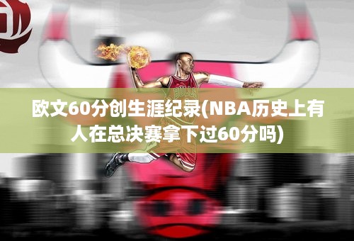 欧文60分创生涯纪录(NBA历史上有人在总决赛拿下过60分吗)