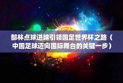 郜林点球进球引领国足世界杯之路（中国足球迈向国际舞台的关键一步）