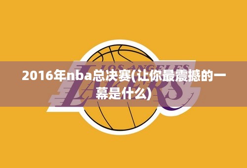 2016年nba总决赛(让你最震撼的一幕是什么)