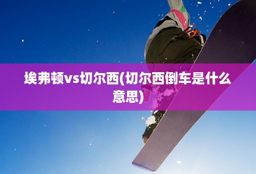 埃弗顿vs切尔西(切尔西倒车是什么意思)