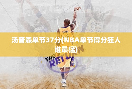 汤普森单节37分(NBA单节得分狂人谁最猛)