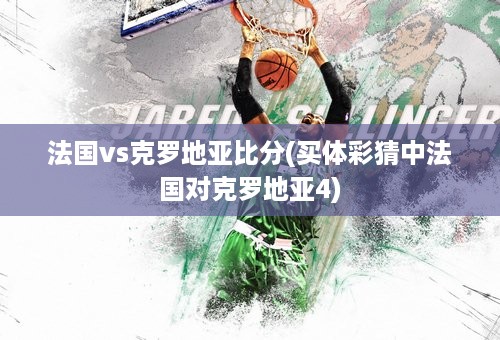 法国vs克罗地亚比分(买体彩猜中法国对克罗地亚4)