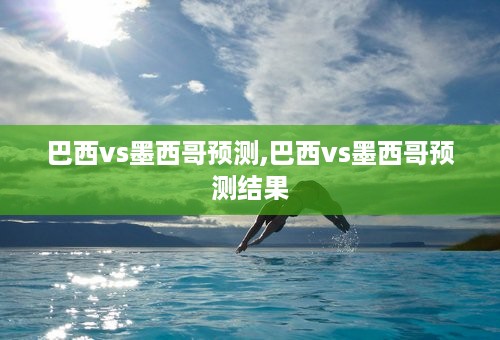 巴西vs墨西哥预测,巴西vs墨西哥预测结果