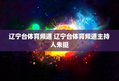 辽宁台体育频道 辽宁台体育频道主持人朱挺